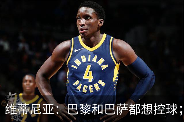 维蒂尼亚:巴黎和巴萨都想控球;期待比赛让所有人大饱眼福